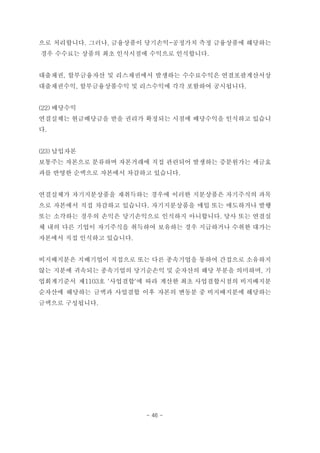 으로 처리합니다. 그러나, 금융상품이 당기손익-공정가치 측정 금융상품에 해당하는
경우 수수료는 상품의 최초 인식시점에 수익으로 인식합니다.
대출채권, 할부금융자산 및 리스채권에서 발생하는 수수료수익은 연결포괄계산서상
대출채권수익, 할부금융상품수익 및 리스수익에 각각 포함하여 공시됩니다.
(22) 배당수익
연결실체는 현금배당금을 받을 권리가 확정되는 시점에 배당수익을 인식하고 있습니
다.
(23) 납입자본
보통주는 자본으로 분류하며 자본거래에 직접 관련되어 발생하는 증분원가는 세금효
과를 반영한 순액으로 자본에서 차감하고 있습니다.
연결실체가 자기지분상품을 재취득하는 경우에 이러한 지분상품은 자기주식의 과목
으로 자본에서 직접 차감하고 있습니다. 자기지분상품을 매입 또는 매도하거나 발행
또는 소각하는 경우의 손익은 당기손익으로 인식하지 아니합니다. 당사 또는 연결실
체 내의 다른 기업이 자기주식을 취득하여 보유하는 경우 지급하거나 수취한 대가는
자본에서 직접 인식하고 있습니다.
비지배지분은 지배기업이 직접으로 또는 다른 종속기업을 통하여 간접으로 소유하지
않는 지분에 귀속되는 종속기업의 당기순손익 및 순자산의 해당 부분을 의미하며, 기
업회계기준서 제1103호 '사업결합'에 따라 계산한 최초 사업결합시점의 비지배지분
순자산에 해당하는 금액과 사업결합 이후 자본의 변동분 중 비지배지분에 해당하는
금액으로 구성됩니다.
- 46 -
 