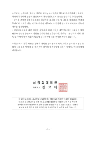 요구받고 있습니다. 우리의 결론은 감사보고서일까지 입수된 감사증거에 기초하나,
미래의 사건이나 상황이 연결회사의 계속기업으로서 존속을 중단시킬 수 있습니다.
- 공시를 포함한 연결재무제표의 전반적인 표시와 구조 및 내용을 평가하고, 연결재
무제표의 기초가 되는 거래와 사건을 재무제표가 공정한 방식으로 표시하고 있는지
여부를 평가합니다.
- 연결재무제표에 대한 의견을 표명하기 위해 기업의 재무정보 또는 그룹내의 사업
활동과 관련된 충분하고 적합한 감사증거를 입수합니다. 우리는 그룹감사의 지휘, 감
독 및 수행에 대한 책임이 있으며 감사의견에 대한 전적인 책임이 있습니다.
우리는 여러 가지 사항들 중에서 계획된 감사범위와 시기 그리고 감사 중 식별된 유
의적 내부통제 미비점 등 유의적인 감사의 발견사항에 대하여 지배기구와 커뮤니케
이션합니다.
이 감사보고서는 감사보고서일(2019년 3월 5일) 현재로 유효한 것입니다.
따라서 감사보고서일 이후 이 보고서를 열람하는 시점까지의 기간 사이에
첨부된 회사의 연결재무제표에 중요한 영향을 미칠 수 있는 사건이나 상황이
발생할 수도 있으며 이로 인하여 이 감사보고서가 수정될 수도 있습니다.
- 3 -
 