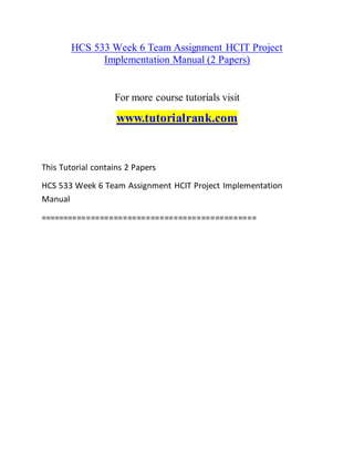 HCS 533 Week 6 Team Assignment HCIT Project
Implementation Manual (2 Papers)
For more course tutorials visit
www.tutorialrank.com
This Tutorial contains 2 Papers
HCS 533 Week 6 Team Assignment HCIT Project Implementation
Manual
===============================================
 
