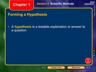 Forming a Hypothesis A  hypothesis  is a testable explanation or answer to a question. Section 2  Scientific Methods Chapter 1 