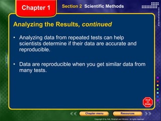 Analyzing the Results , continued Analyzing data from repeated tests can help scientists determine if their data are accurate and reproducible. Data are reproducible when you get similar data from many tests. Section 2  Scientific Methods Chapter 1 