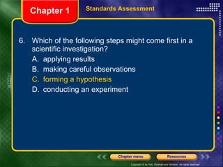 6. Which of the following steps might come first in a scientific investigation? A. applying results B. making careful observations C. forming a hypothesis D. conducting an experiment Chapter 1 Standards Assessment 
