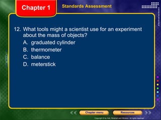 12. What tools might a scientist use for an experiment about the mass of objects? A. graduated cylinder B. thermometer C. balance D. meterstick Chapter 1 Standards Assessment 