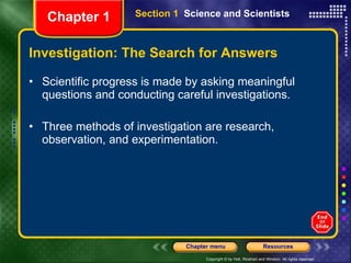 Investigation: The Search for Answers Scientific progress is made by asking meaningful questions and conducting careful investigations. Three methods of investigation are research, observation, and experimentation. Section 1  Science and Scientists Chapter 1 