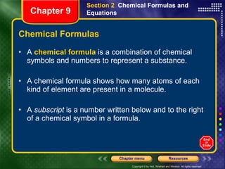 Chemical Formulas A  chemical formula  is a combination of chemical symbols and numbers to represent a substance. A chemical formula shows how many atoms of each kind of element are present in a molecule. A  subscript  is a number written below and to the right of a chemical symbol in a formula. Section 2  Chemical Formulas and Equations Chapter 9 