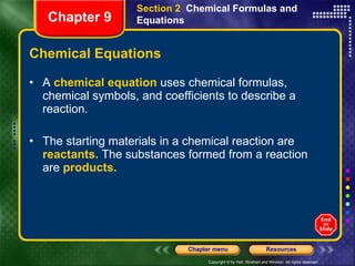 Chemical Equations A  chemical equation  uses chemical formulas, chemical symbols, and coefficients to describe a reaction.  The starting materials in a chemical reaction are  reactants.  The substances formed from a reaction are  products. Section 2  Chemical Formulas and Equations Chapter 9 