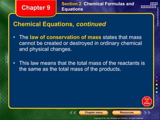 Chemical Equations , continued The  law of conservation of mass  states that mass cannot be created or destroyed in ordinary chemical and physical changes. This law means that the total mass of the reactants is the same as the total mass of the products. Section 2  Chemical Formulas and Equations Chapter 9 