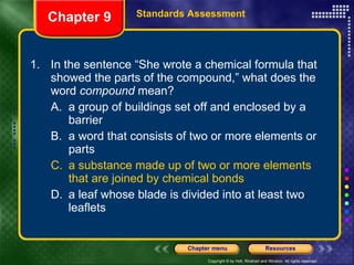 1. In the sentence “She wrote a chemical formula that showed the parts of the compound,” what does the word  compound  mean? A. a group of buildings set off and enclosed by a barrier B. a word that consists of two or more elements or parts C. a substance made up of two or more elements that are joined by chemical bonds D. a leaf whose blade is divided into at least two leaflets Chapter 9 Standards Assessment 