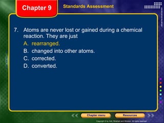 7. Atoms are never lost or gained during a chemical reaction. They are just A. rearranged. B. changed into other atoms. C. corrected. D. converted. Chapter 9 Standards Assessment 