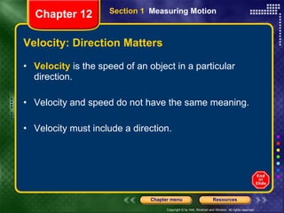 Velocity: Direction Matters Velocity  is the speed of an object in a particular direction. Velocity and speed do not have the same meaning.  Velocity must include a direction. Section 1  Measuring Motion Chapter 12 