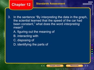 3. In the sentence “By interpreting the data in the graph, the scientist learned that the speed of the car had been constant,” what does the word  interpreting  mean? A. figuring out the meaning of B. interacting with C. disposing of D. identifying the parts of Chapter 12 Standards Assessment 
