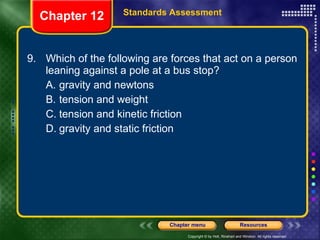9. Which of the following are forces that act on a person leaning against a pole at a bus stop? A. gravity and newtons B. tension and weight C. tension and kinetic friction D. gravity and static friction Chapter 12 Standards Assessment 