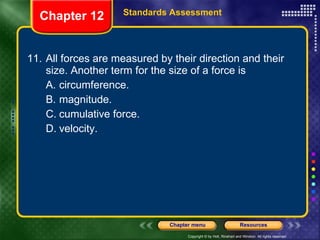 11. All forces are measured by their direction and their size. Another term for the size of a force is A. circumference. B. magnitude. C. cumulative force. D. velocity. Chapter 12 Standards Assessment 