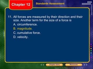 11. All forces are measured by their direction and their size. Another term for the size of a force is A. circumference. B. magnitude. C. cumulative force. D. velocity. Chapter 12 Standards Assessment 