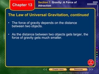 The Law of Universal Gravitation , continued The force of gravity depends on the distance between two objects.  As the distance between two objects gets larger, the force of gravity gets much smaller. Section 1  Gravity: A Force of Attraction Chapter 13 