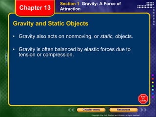 Gravity and Static Objects Gravity also acts on nonmoving, or  static,  objects. Gravity is often balanced by elastic forces due to tension or compression. Section 1  Gravity: A Force of Attraction Chapter 13 