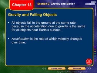 Gravity and Falling Objects All objects fall to the ground at the same rate because the acceleration due to gravity is the same for all objects near Earth’s surface. Acceleration  is the rate at which velocity changes over time. Section 2  Gravity and Motion Chapter 13 