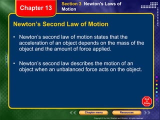 Newton’s Second Law of Motion Newton’s second law of motion states that the acceleration of an object depends on the mass of the object and the amount of force applied. Newton’s second law describes the motion of an object when an unbalanced force acts on the object. Section 3  Newton's Laws of Motion Chapter 13 