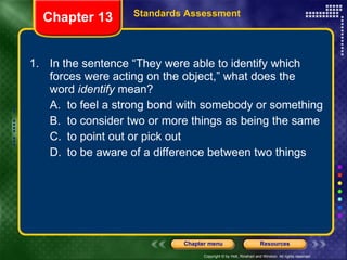 1. In the sentence “They were able to identify which forces were acting on the object,” what does the word  identify  mean? A. to feel a strong bond with somebody or something B. to consider two or more things as being the same C. to point out or pick out D. to be aware of a difference between two things Chapter 13 Standards Assessment 