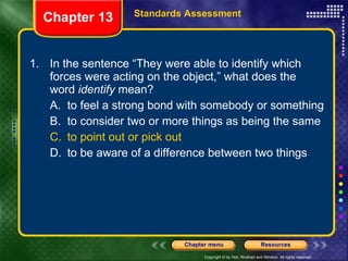 1. In the sentence “They were able to identify which forces were acting on the object,” what does the word  identify  mean? A. to feel a strong bond with somebody or something B. to consider two or more things as being the same C. to point out or pick out D. to be aware of a difference between two things Chapter 13 Standards Assessment 