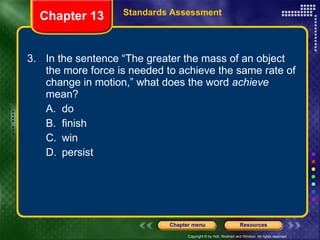3. In the sentence “The greater the mass of an object the more force is needed to achieve the same rate of change in motion,” what does the word  achieve  mean? A. do B. finish C. win D. persist Chapter 13 Standards Assessment 