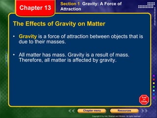 The Effects of Gravity on Matter Gravity  is a force of attraction between objects that is due to their masses. All matter has mass. Gravity is a result of mass. Therefore, all matter is affected by gravity. Section 1  Gravity: A Force of Attraction Chapter 13 
