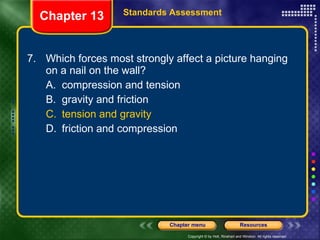 7. Which forces most strongly affect a picture hanging on a nail on the wall? A. compression and tension B. gravity and friction C. tension and gravity D. friction and compression Chapter 13 Standards Assessment 