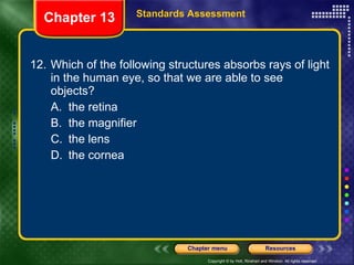 12. Which of the following structures absorbs rays of light in the human eye, so that we are able to see objects? A. the retina B. the magnifier C. the lens D. the cornea Chapter 13 Standards Assessment 