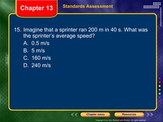 15. Imagine that a sprinter ran 200 m in 40 s. What was the sprinter’s average speed? A. 0.5 m/s B. 5 m/s C. 160 m/s D. 240 m/s Chapter 13 Standards Assessment 