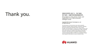 Copyright© 2022 Huawei Technologies Co., Ltd.
All Rights Reserved.
The information in this document may contain predictive
statements including, without limitation, statements regarding
the future financial and operating results, future product
portfolio, new technology, etc. There are a number of factors that
could cause actual results and developments to differ materially
from those expressed or implied in the predictive statements.
Therefore, such information is provided for reference purpose
only and constitutes neither an offer nor an acceptance. Huawei
may change the information at any time without notice.
把数字世界带入每个人、每个家庭、
每个组织，构建万物互联的智能世界。
Bring digital to every person, home, and
organization for a fully connected,
intelligent world.
Thank you.
 