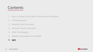 Huawei Confidential
89
Contents
1. Basic Concepts of the Data Communication Network
2. IP Routing Basics
3. Ethernet Switching Basics
4. Network Security Overview
5. WAN Technologies
6. Network Management and O&M
7. QoS
 