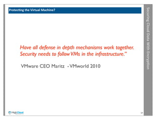 Securing	
  Cloud	
  Data	
  With	
  Encryp?on
Protec?ng	
  the	
  Virtual	
  Machine?	
  




          Have all defense in depth mechanisms work together. 
          Security needs to follow VMs in the infrastructure.”

           VMware CEO Maritz - VMworld 2010




                                                                 17
 