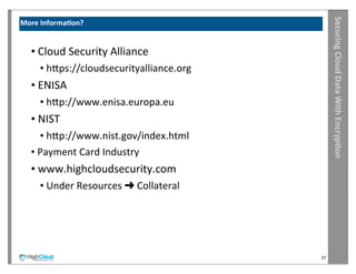 Securing	
  Cloud	
  Data	
  With	
  Encryp?on
More	
  Informa?on?


   •	
  Cloud	
  Security	
  Alliance
      •	
  hrps://cloudsecurityalliance.org
   •	
  ENISA	
  
      •	
  hrp://www.enisa.europa.eu
   •	
  NIST
        •	
  hrp://www.nist.gov/index.html
   •	
  Payment	
  Card	
  Industry
   •	
  www.highcloudsecurity.com
      •	
  Under	
  Resources	
  ➜	
  Collateral




                                                   37
 
