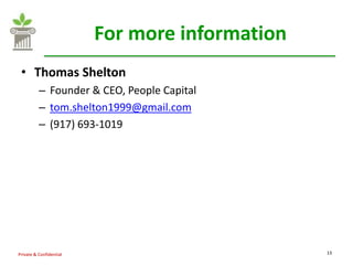 For more information
 • Thomas Shelton
          – Founder & CEO, People Capital
          – tom.shelton1999@gmail.com
          – (917) 693-1019




Private & Confidential                          13
 