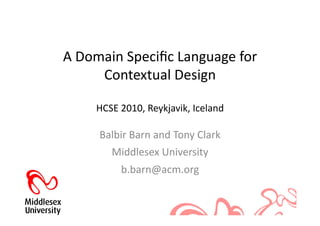A	
  Domain	
  Speciﬁc	
  Language	
  for	
  
        Contextual	
  Design	
  

       HCSE	
  2010,	
  Reykjavik,	
  Iceland	
  

        Balbir	
  Barn	
  and	
  Tony	
  Clark	
  
            Middlesex	
  University	
  
               b.barn@acm.org	
  
 