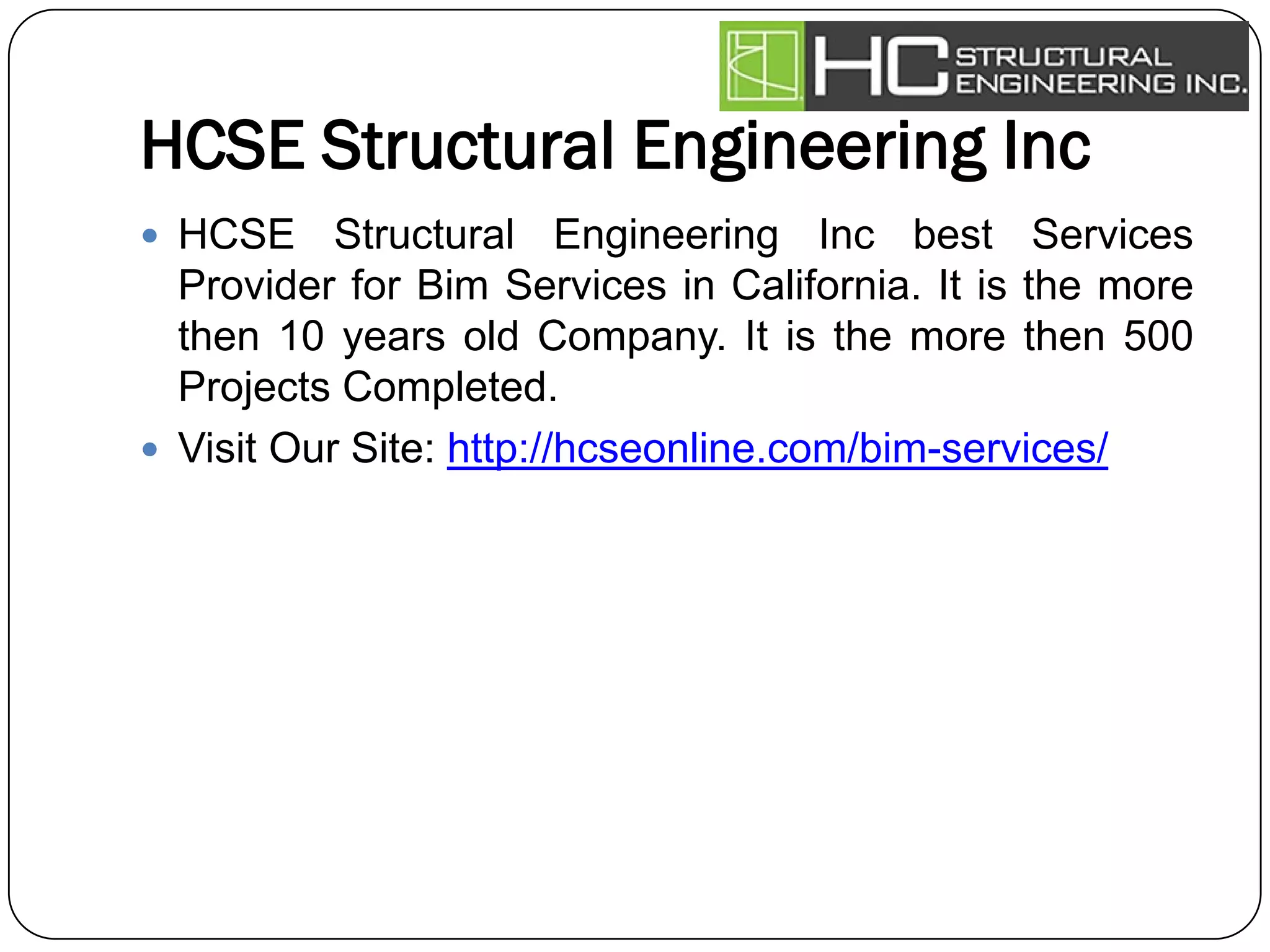 HCSE Structural Engineering Inc
 HCSE Structural Engineering Inc best Services
Provider for Bim Services in California. It is the more
then 10 years old Company. It is the more then 500
Projects Completed.
 Visit Our Site: http://hcseonline.com/bim-services/
 