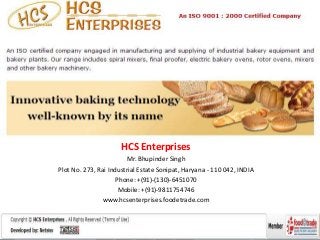 HCS Enterprises
Mr. Bhupinder Singh
Plot No. 273, Rai Industrial Estate Sonipat, Haryana - 110 042, INDIA
Phone: +(91)-(130)-6451070
Mobile: +(91)-9811754746
www.hcsenterprises.foodetrade.com
 