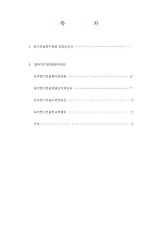 목 차
I. 분기연결재무제표 검토보고서 - - - - - - - - - - - - - - - - - - - - 1
II. (첨부)분기연결재무제표
요약분기연결재무상태표 - - - - - - - - - - - - - - - - - - - - - - - 4
요약분기연결포괄손익계산서 - - - - - - - - - - - - - - - - - - - - - 7
요약분기연결자본변동표 - - - - - - - - - - - - - - - - - - - - - - - 10
요약분기연결현금흐름표 - - - - - - - - - - - - - - - - - - - - - - - 12
주석 - - - - - - - - - - - - - - - - - - - - - - - - - - - - - - - - - - 13
 