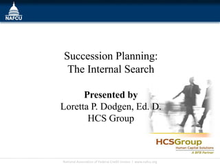 Succession Planning:
 The Internal Search

      Presented by
Loretta P. Dodgen, Ed. D.
       HCS Group

                                                                Insert Your
                                                                Logo Here

National Association of Federal Credit Unions l www.nafcu.org
 