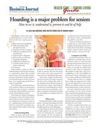 I
                                                                                                         Business Journal Reprint from June 14, 2010 / Pages 34-35




 Hoarding is a major problem for seniors
                 How to see it, understand it, prevent it and be of help
                              BY JULIE ANN ANDERSON, HOME INSTEAD SENIOR CARE OF SONOMA COUNTY


    If you begin to notice these signs                                                                   actually keep them from being safe in
in senior loved ones or their homes,                                                                     their homes, which could jeopardize
clutter could start creeping up on                                                                       their ability to stay there.
them:                                                                                                        Clutter is all about control, but so
    1. Piles of mail and unpaid bills                                                                    is being the one who decides where
    2. Difficulty walking safely                                                                         stuff goes. Reminding your loved ones
       through their home                                                                                if they don’t decide where something
    3. Frustration trying to organize                                                                    will go – donate to charity or give to a
    4. Difficulty managing activities                                                                    family member – someone else will.
       of daily living
    5. Expired food in refrigerator                                                                                Caregivers Can Help
    6. Jammed closets and drawers                                                                             At Home Instead Senior Care, our
    7. Compulsive shopping                                                                                CAREGivers can help reduce seniors’
    8. Difficulty discarding items                                                                        loneliness and fear associated with
    9. A health episode such as a                                                                         parting with possessions they have col-
       stroke or dementia                                                                                 lected over the years. Visiting each
    10. Loneliness                                                                                        week, we can help your elderly loved
    In the kitchen, a senior can fall as a          tachment to a prom dress, the sense of            one clean a table, closet or cupboard so
result of trying to reach for pots and pans         loyalty to someone who may have given             that progress is made and a sense of ac-
in a cupboard or cabinet that is stacked            them a gift or the need to conserve be-           complishment is felt. Our CAREGivers
with too many. They can suffer food poi-            cause they went through the Depression.           can also spot clutter creep before it gets
soning or malnutrition if food is kept be-              There’s also a change in health, where        to be a serious problem or health hazard.
yond expiration dates. Or they can have             they may not have the energy to clean up               Having someone there on a regular
heat or air conditioning turned off as a            like they used to. Perhaps they really en-        basis to help your aging loved one clean
result of unpaid bills.                             joy shopping each week and continue to            up and stay organized can mean all the
    In the bathroom, expired medications            buy unnecessary things. And loneliness            difference in whether a senior can remain
in the medicine cabinet can mean missed             can often be a contributing factor to keep-       living independently in their own home.
medications and can lead to accidental              ing too many pictures, keepsakes, news-                For more information about seniors
overdosing. Cluttered shelves can prevent           papers, magazines, clothing and anything          and hoarding, visit our Home Instead
a senior from finding necessities.                  else that might be considered clutter in          blog at http://homeinsteadsonoma.com,
    In the bedroom, stacks of newspapers            the home.                                         where we’ve posted all kinds of helpful
or magazines can be a fire hazard, and too                                                            resources for you on this topic, including
many clothes or shoes can lead to confu-                           What to do                         tips from Vickie Dellaquila, certified pro-
sion. Magazines on stairways or steps can               Getting rid of stuff is actually a two-step   fessional organizer and author of Don’t Toss
be a tripping hazard, and basements can             process: 1) sorting and deciding and 2) dis-      My Memories in the Trash.
often be a catch-all for everything caus-           posing. But convincing seniors to go                   And for a complimentary home care
ing unwanted mold, mildew, insects and              through the process can be challenging.           assessment of how a Home Instead
even rodents.                                           If you help your senior by clearing off       CAREGiver can help a senior or elderly
                                                    the table together, you can cheer a small         loved one get organized, simply call your
         Understanding Why                          victory by celebrating the accomplish-            Sonoma County Home Instead office at
   There are many reasons why seniors               ment together. Or you can gently ap-              707.586.1516. Or visit us on the web at
tend to hoard. There’s the sentimental at-          proach the idea that too much clutter can         http://homeinstead.com/sonoma.�

              North Bay BusiNess JourNal • 427 Mendocino Ave., Santa Rosa, CA 95401 • 707-521-5270 • www.NorthBayBusinessJournal.com
JUNE 14, 2010 • HEALTH CARE & SENIOR LIVING GUIDE          NORTH BAY BUSINESS JOURNAL                                                                         35
                              © 2010 North Bay Business Journal. Reproduction in any form prohibited without permission.
 