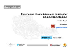 Experiencia de una biblioteca de hospital en las redes sociales   Cristina Puyal  Documentalista @BibliotecaHUVH 1 de abril 2011 Casos prácticos 