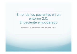 El rol de los pacientes en un
         entorno 2.0:
  El paciente empoderado
   #hcsmeuES, Barcelona, 1 de Abril de 2011
 