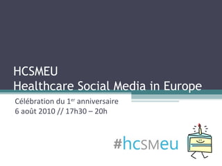 HCSMEU Healthcare Social Media in Europe Célébration du 1 er  anniversaire 6 août 2010 // 17h30 – 20h 