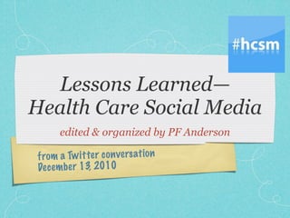 Lessons Learned—
Health Care Social Media
      edited & organized by PF Anderson

from a Tw it te r co n ve rs ati on
De ce m be r 13, 2010
 
