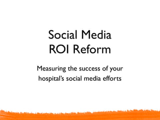 Social Media
    ROI Reform
Measuring the success of your
hospital’s social media efforts
 