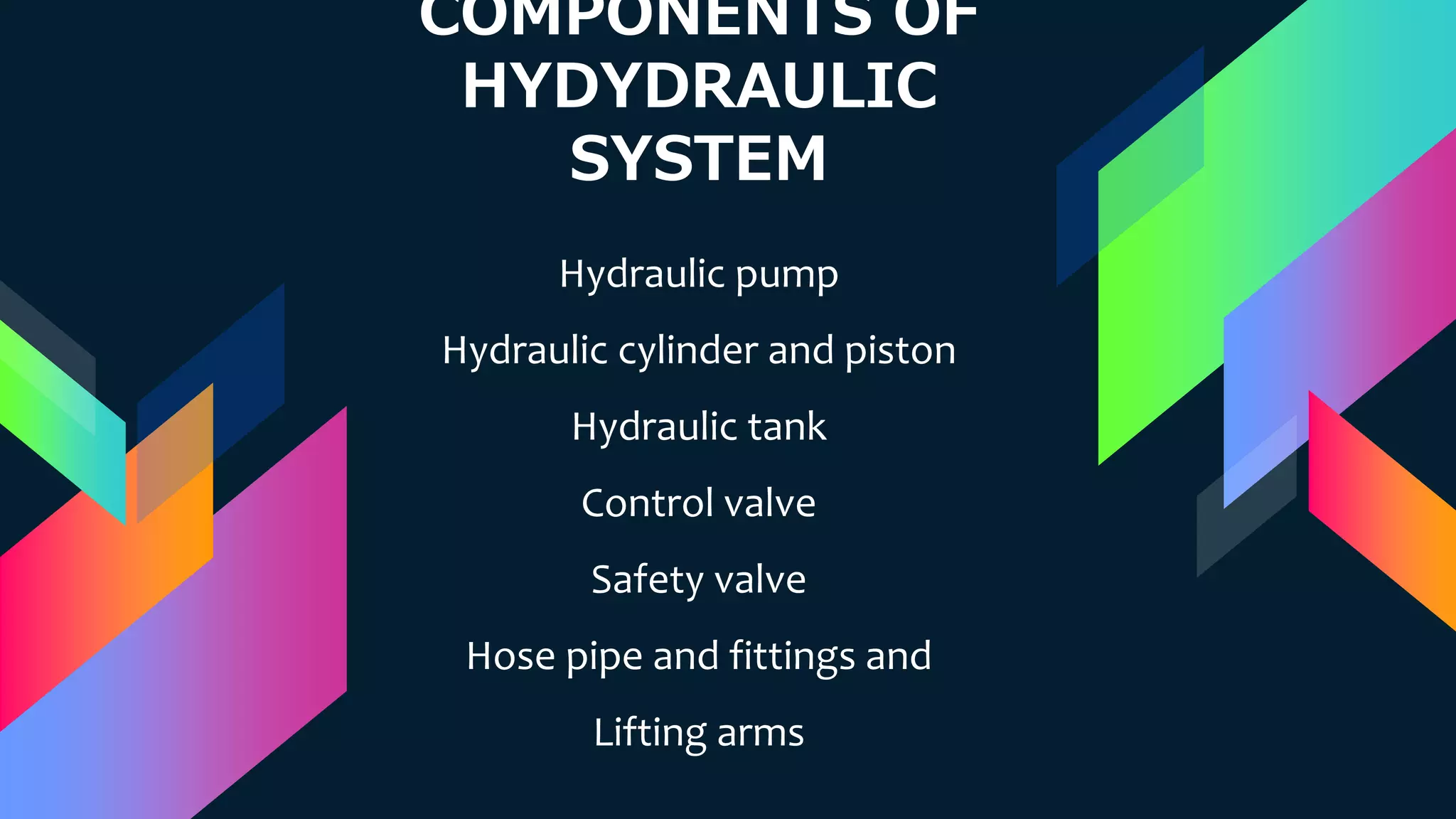 COMPONENTS OF
HYDYDRAULIC
SYSTEM
Hydraulic pump
Hydraulic cylinder and piston
Hydraulic tank
Control valve
Safety valve
Hose pipe and fittings and
Lifting arms
 