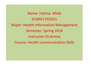 Name: Fatima Aftab
ID:BAF1702031
Major: Health Information Management
Semester: Spring 2018
Instructor:Dr.Amina
Course: Health communication Skills
 