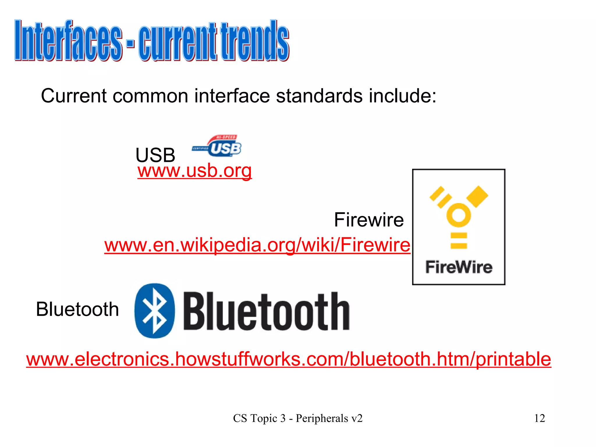 Interfaces - current trends Current common interface standards include:  USB Firewire Bluetooth www.en.wikipedia.org/wiki/Firewire www.electronics.howstuffworks.com/bluetooth.htm/printable www.usb.org 