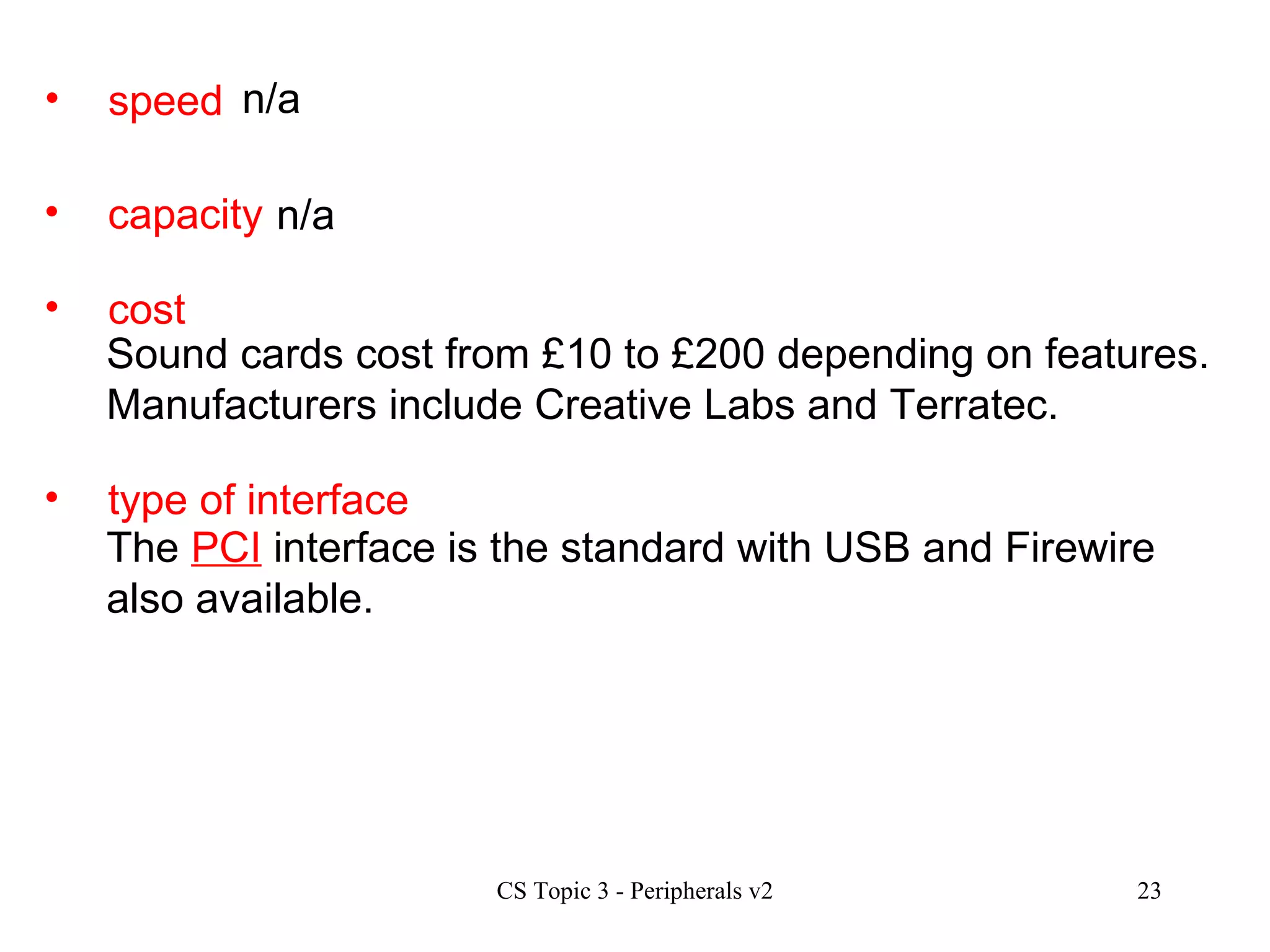 speed n/a capacity  cost type of interface n/a Sound cards cost from £10 to £200 depending on features. Manufacturers include Creative Labs and Terratec. The  PCI  interface is the standard with USB and Firewire also available. 
