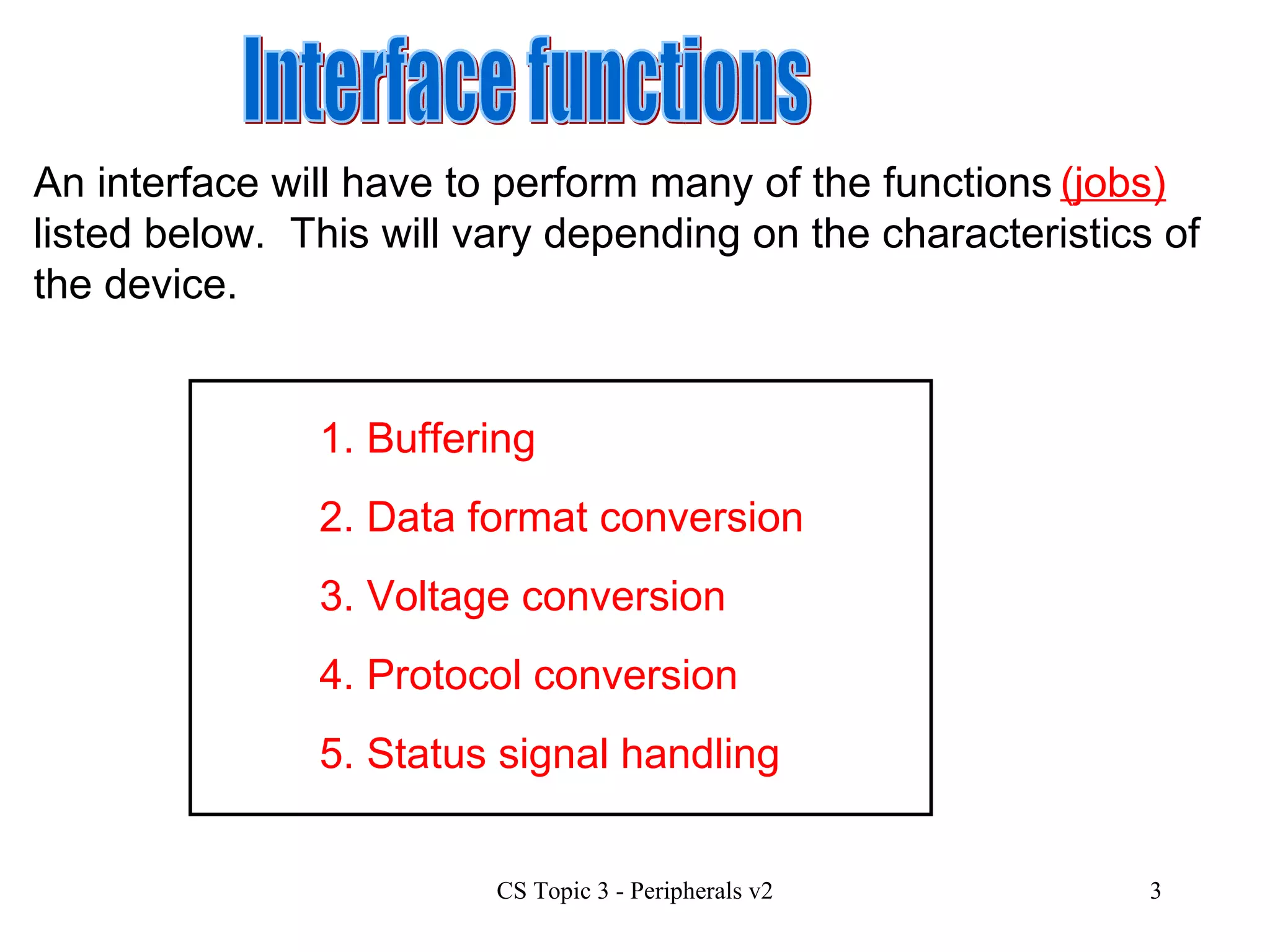 1. Buffering 3. Voltage conversion 4. Protocol conversion 2. Data format conversion Interface functions  5. Status signal handling An interface will have to perform many of the functions  listed below.  This will vary depending on the characteristics of the device. (jobs) 